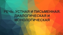 РЕЧЬ. УСТНАЯ И ПИСЬМЕННАЯ. ДИАЛОГИЧЕСКАЯ И МОНОЛОГИЧЕСКАЯ.