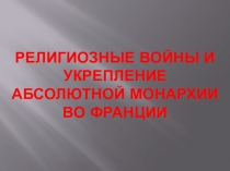 Презентация по Истории Нового времени на тему Религиозные войны и укрепление абсолютной монархии во Франции (7 класс).