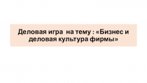 Презентация по дитсуциплине Менеджмент и управление персоналом на тему:Деловая игра на тему : Бизнес и деловая культура фирмы
