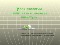 Презентация к уроку экологии. Тема:Кто в ответе за планету?