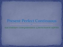 Презентация по английскому языку на тему Present Perfect Continuous