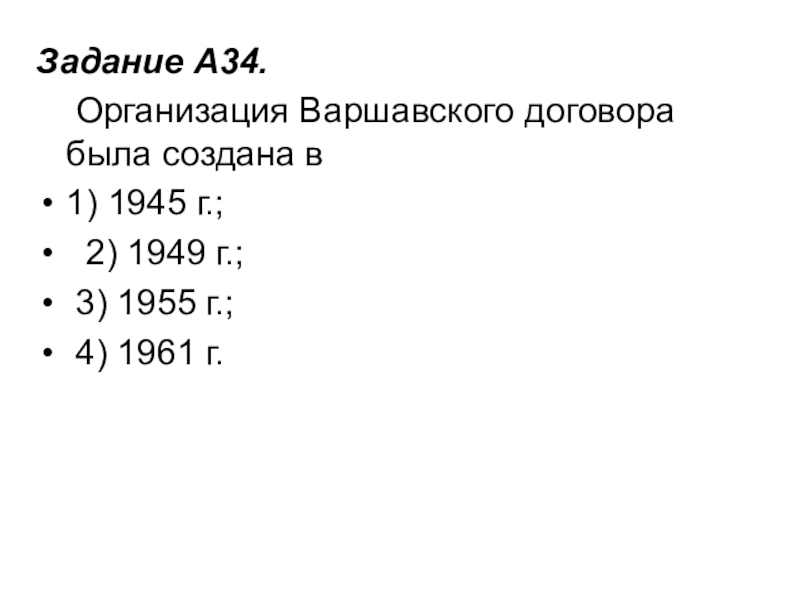 Задание A34.     Организация Варшавского договора была создана в1) 1945 г.;   2) 1949 г.;   3) 1955 г.;   4)