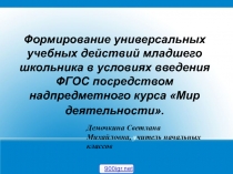Презентация Формирование универсальных учебных действий младшего школьника в условиях введения ФГОС посредством надпредметного курса Мир деятельности.