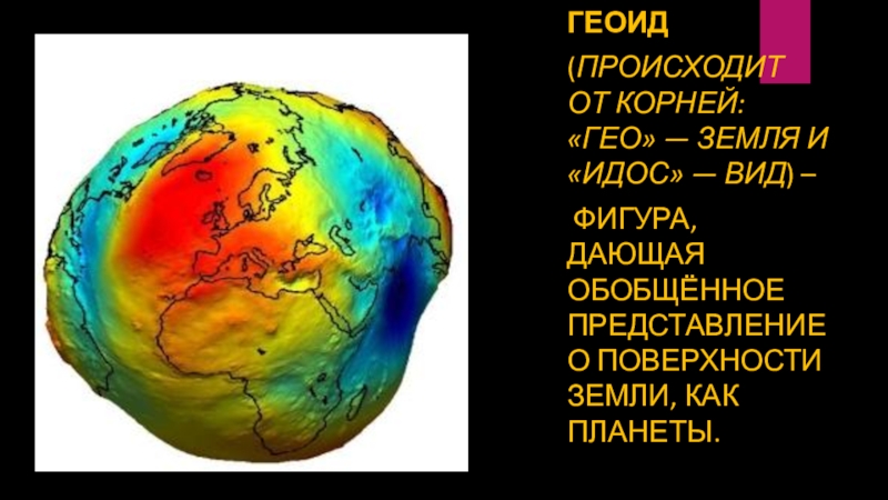 Геоид (происходит от корней: «Гео» — Земля и «Идос» — вид) – фигура, дающая обобщённое представление о поверхности Земли, как