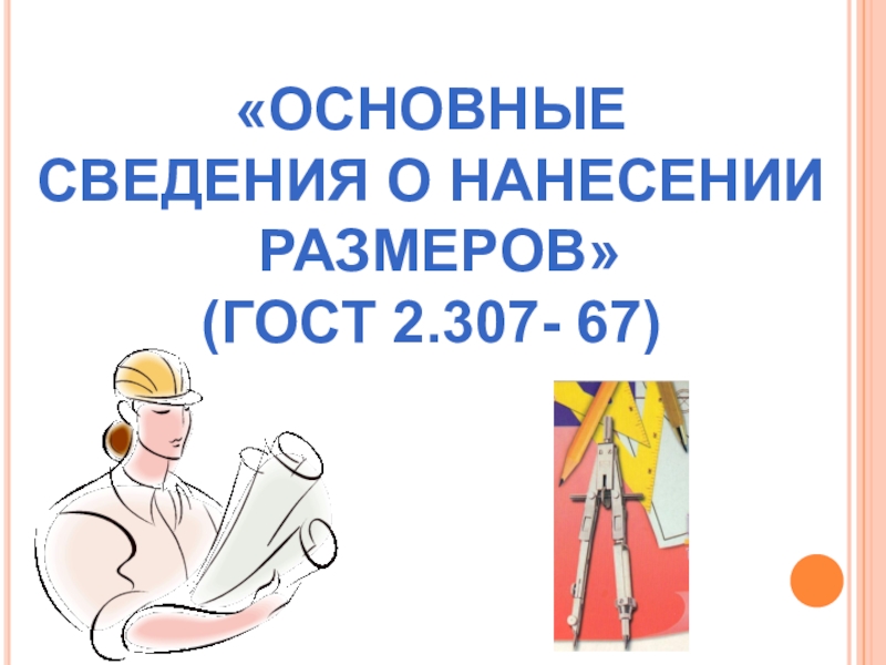 «ОСНОВНЫЕ СВЕДЕНИЯ О НАНЕСЕНИИ РАЗМЕРОВ»(ГОСТ 2.307- 67)