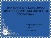 Презентация ЗНАЧЕНИЕ МЯГКОГО ЗНАКА ДЛЯ ОБОЗНАЧЕНИЯ МЯГКОСТИ СОГЛАСНЫХ