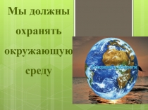 Презентация к уроку по окружающему миру Мы должны охранять окружающую среду