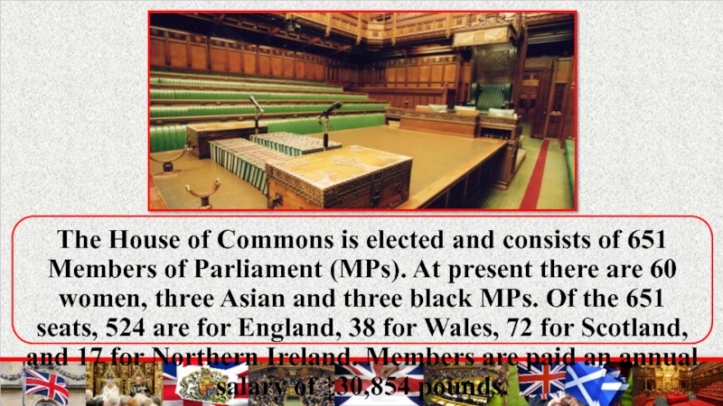 The House of Commons is elected and consists of 651 Members of Parliament (MPs). At present there