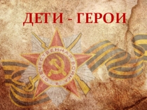 Классный час для 7 класса на тему Дети-герои (посвящено детям, участвовавшим в Великой Отечественной войне)
