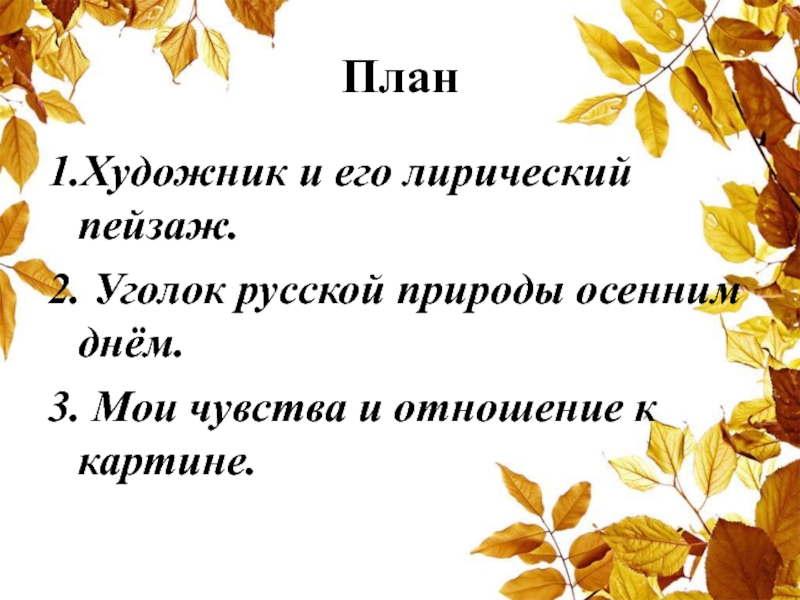 План1.Художник и его лирический пейзаж.2. Уголок русской природы осенним днём.3. Мои чувства и отношение к картине.