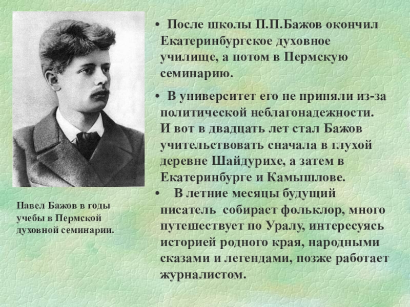 После школы П.П.Бажов окончил Екатеринбургское духовное училище, а потом в Пермскую семинарию.  В университет его