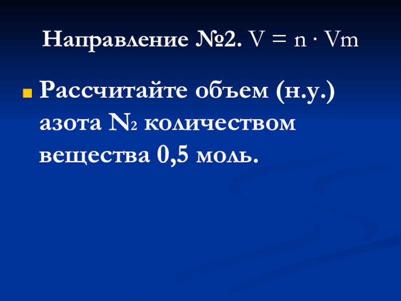 Направление №2. V = n ∙ Vm Рассчитайте объем (н.у.) азота N2 количеством вещества 0,5 моль.