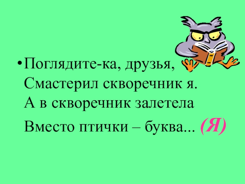 Поглядите-ка, друзья, Смастерил скворечник я. А в скворечник залетела Вместо птички – буква... (Я)