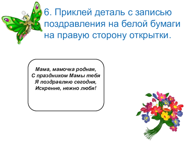 6. Приклей деталь с записью поздравления на белой бумаги на правую сторону открытки.Мама, мамочка родная,С праздником Мамы