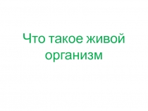 Презентация к уроку Что такое живой организм