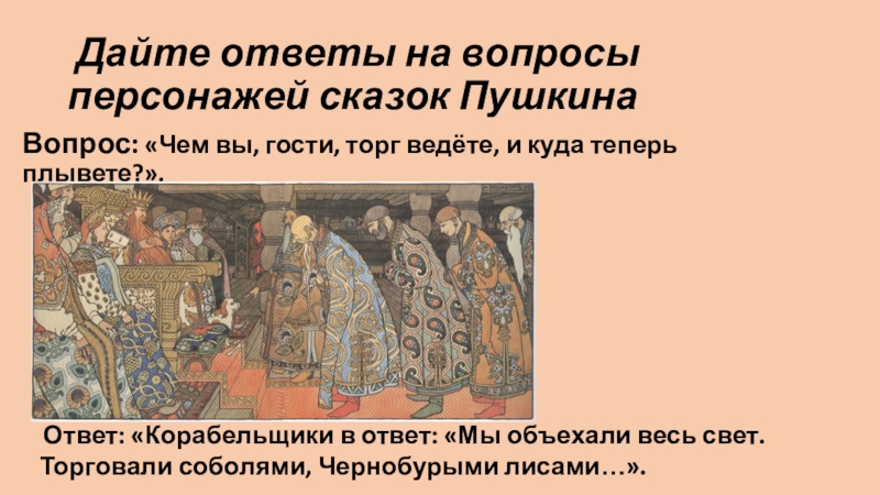 Дайте ответы на вопросы персонажей сказок Пушкина Вопрос: «Чем вы, гости, торг ведёте, и куда теперь