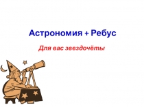 Презентация для кружка Звездочёт. Использованы ребусы с сайта https://www.metod-kopilka.ru/astronomicheskie-rebusi-60028.html