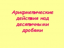 Презентация к уроку на тему Арифметические действия над десятичными дробями