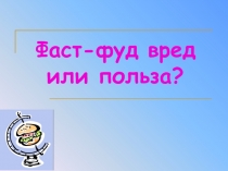 Презентация Фаст -фуд вред или польза