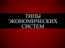 Презентация по обществознанию на тему :  Типы экономических систем