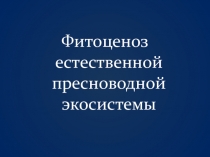 Презентация по биологии на тему Фитоценоз естественной пресноводной экосистемы( 9 класс)