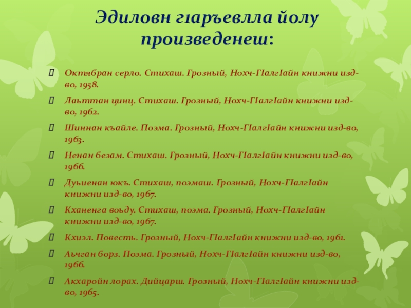 Эдиловн г1аръевлла йолу произведенеш:Октябран серло. Стихаш. Грозный, Нохч-ГIалгIайн книжни изд-во, 1958.Лаьттан цинц. Стихаш. Грозный, Нохч-ГIалгIайн книжни изд-во,