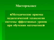 Мастер - классМетодические приемы педагогической технологии системы эффективных уроков при обучении математике