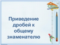 Презентация к уроку математики Приведение дробей к общему знаменателю