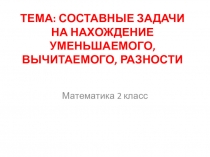 МАТЕМАТИКА 2 КЛАСС ТЕМА: СОСТАВНЫЕ ЗАДАЧИ НА НАХОЖДЕНИЕ УМЕНЬШАЕМОГО, ВЫЧИТАЕМОГО, РАЗНОСТИ