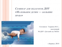 Презентация семинара - практикума для педагогов ДОУ Маленьким детям - большие права