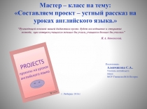 Мастер – класс на тему: Составляем проект – устный рассказ на уроках английского языка.