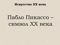 Презентация к уроку Пабло Пмкассо - символ XX века