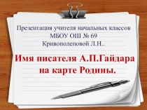 Презентация к уроку литературного чтения на тему Имя писателя А.П.Гайдара на карте Родины.