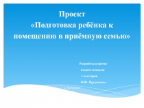 Презентация  Проект подготовки ребёнка к помещению в приёмную семью