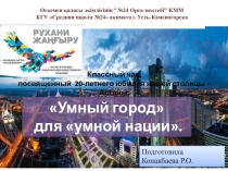 Презентация к классному часу Умный город для умной нации, посвященному празднованию 20-лети Астаны.