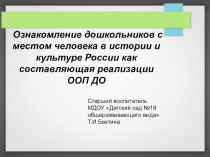 Презентация Ознакомление дошкольников с местом человека в истории и культуре России как составляющая реализации ООП ДО