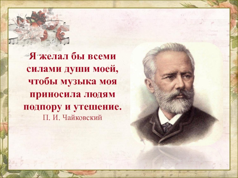 Я желал бы всеми силами души моей, чтобы музыка моя приносила людям подпору и утешение.П. И. Чайковский