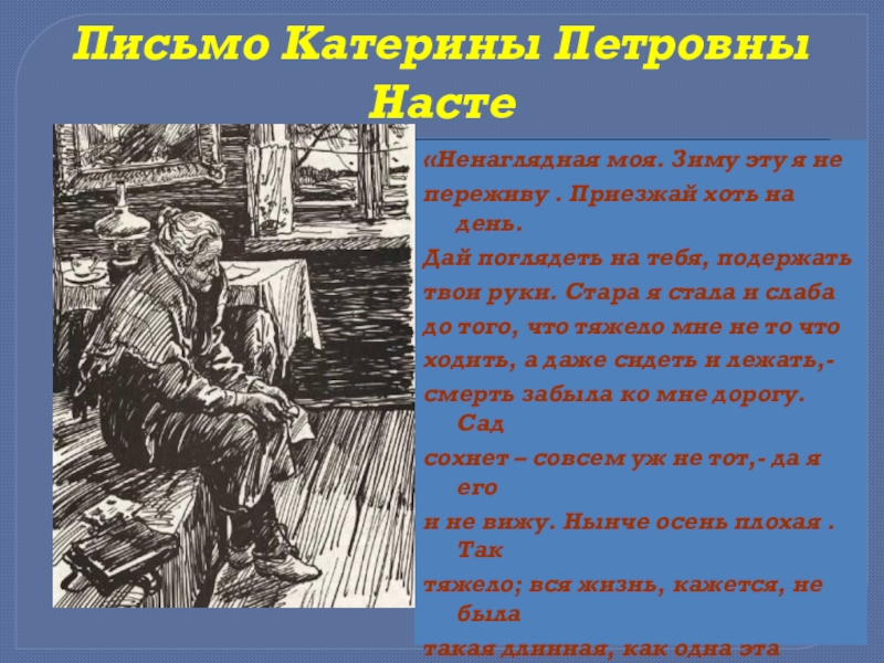 Письмо Катерины Петровны Насте«Ненаглядная моя. Зиму эту я непереживу . Приезжай хоть на день.Дай поглядеть на тебя,