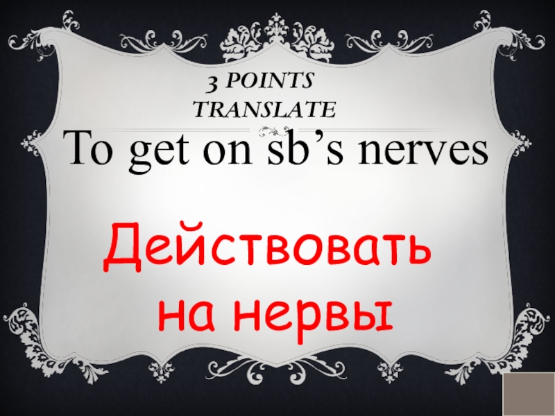3 POINTS  TRANSLATETo get on sb’s nervesДействовать на нервы