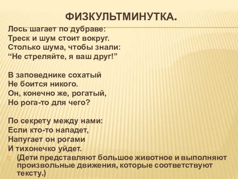 Физкультминутка. Лось шагает по дубраве:Треск и шум стоит вокруг.Столько шума, чтобы знали:“Не стреляйте, я ваш друг!”В заповеднике