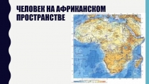 Презентация по географии на тему ЧЕЛОВЕК НА АФРИКАНСКОМ ПРОСТРАНСТВЕ