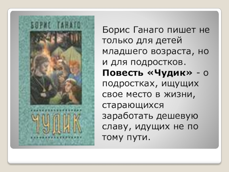 Борис Ганаго пишет не только для детей младшего возраста, но и для подростков. Повесть «Чудик» - о