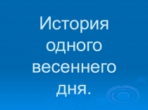 Презентация История одного весеннего дня