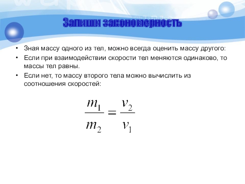 Запиши закономерностьЗная массу одного из тел, можно всегда оценить массу другого:Если при взаимодействии скорости тел меняются одинаково,