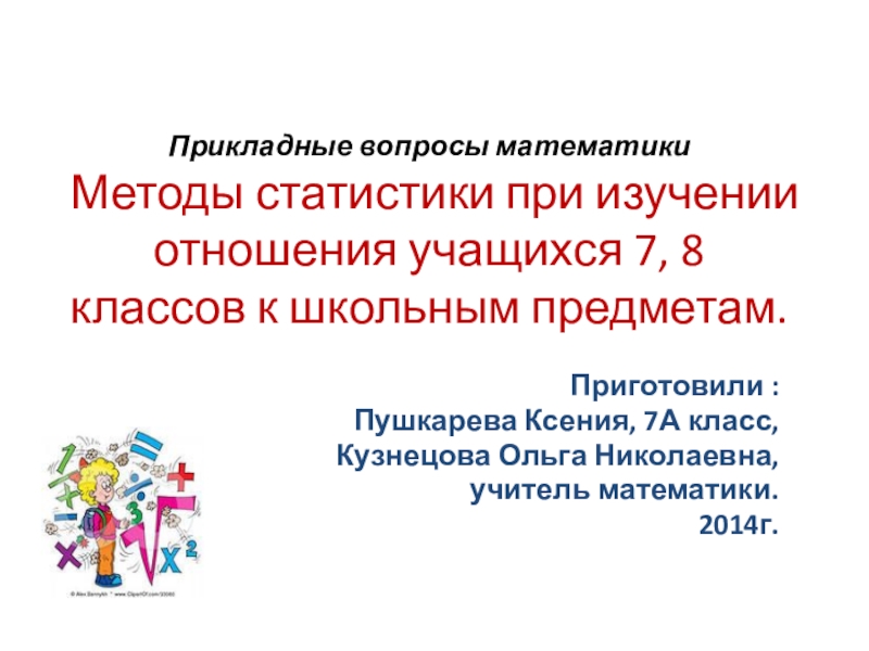 Методы статистики при изучении отношения учащихся 7, 8 классов к школьным предметам. Приготовили : Пушкарева Ксения, 7А класс, Кузнецова Ольга Николаевна, учитель математики.