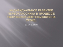 Презентация Индивидуальное развитие первоклассника в процессе творческой деятельности на уроках.