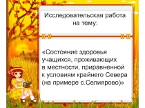 Презентация исследовательской работы Состояние здоровья учащихся, проживающих в местности, приравненной к условиям крайнего Севера (на примере с.Селиярово)