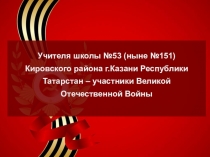 Учителя школы №53 (ныне №151) Кировского района г.Казани Республики Татарстан – участники Великой Отечественной Войны