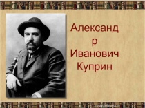 Презентация к уроку литературного чтения Александр Иванович Куприн