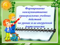Презентация по теме Формирование коммуникативных УУД на уроках и во внеурочной деятельности